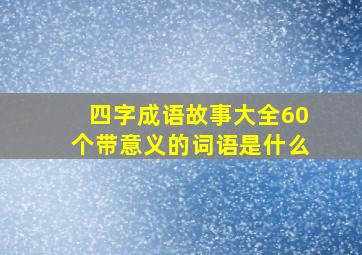 四字成语故事大全60个带意义的词语是什么