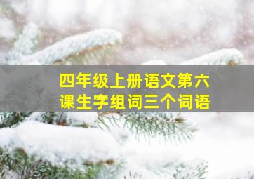 四年级上册语文第六课生字组词三个词语