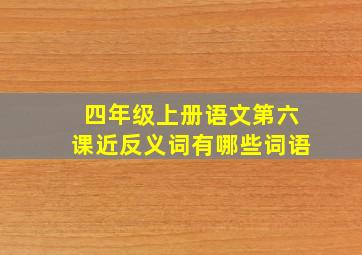 四年级上册语文第六课近反义词有哪些词语