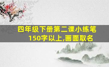 四年级下册第二课小练笔150字以上,画面取名