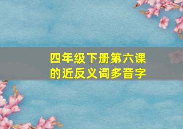 四年级下册第六课的近反义词多音字