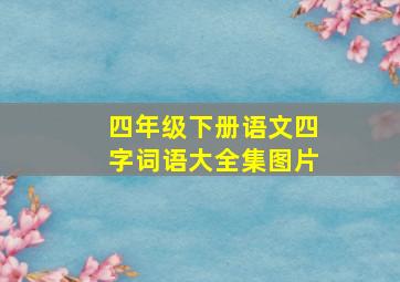 四年级下册语文四字词语大全集图片