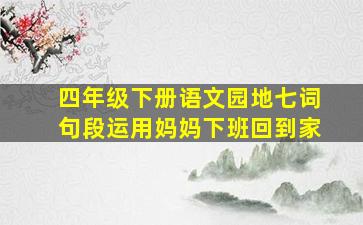 四年级下册语文园地七词句段运用妈妈下班回到家