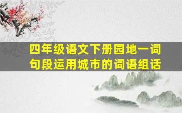 四年级语文下册园地一词句段运用城市的词语组话