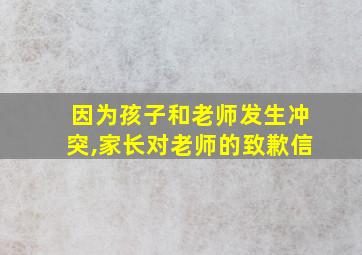 因为孩子和老师发生冲突,家长对老师的致歉信