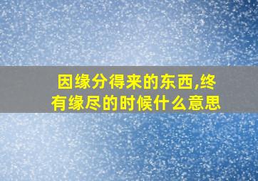 因缘分得来的东西,终有缘尽的时候什么意思