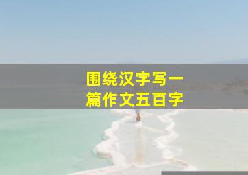 围绕汉字写一篇作文五百字