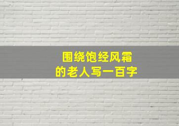 围绕饱经风霜的老人写一百字