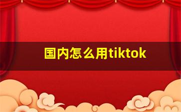 国内怎么用tiktok