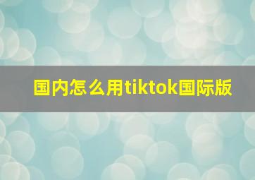 国内怎么用tiktok国际版