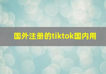 国外注册的tiktok国内用