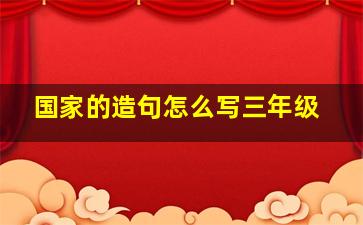 国家的造句怎么写三年级