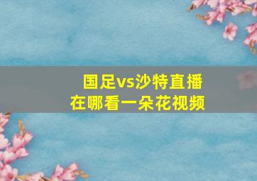 国足vs沙特直播在哪看一朵花视频