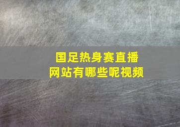 国足热身赛直播网站有哪些呢视频