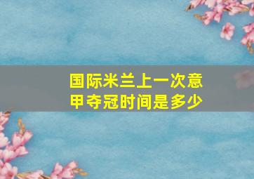 国际米兰上一次意甲夺冠时间是多少