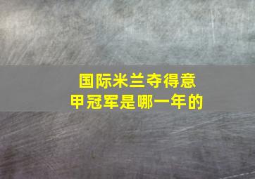 国际米兰夺得意甲冠军是哪一年的