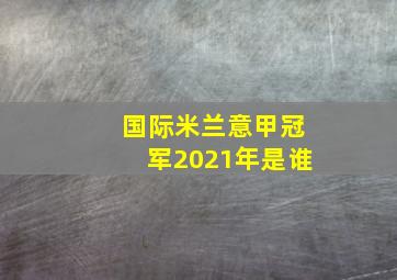 国际米兰意甲冠军2021年是谁