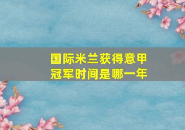 国际米兰获得意甲冠军时间是哪一年