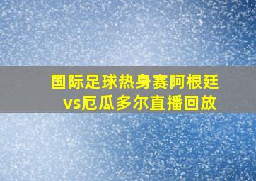 国际足球热身赛阿根廷vs厄瓜多尔直播回放