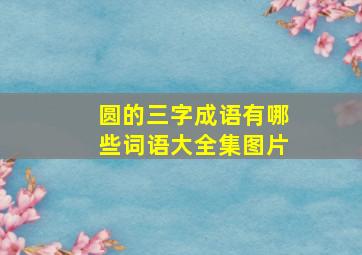 圆的三字成语有哪些词语大全集图片