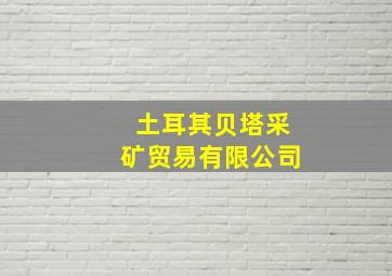 土耳其贝塔采矿贸易有限公司