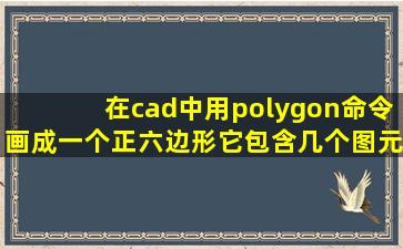 在cad中用polygon命令画成一个正六边形它包含几个图元