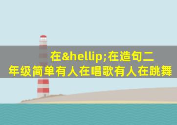 在…在造句二年级简单有人在唱歌有人在跳舞