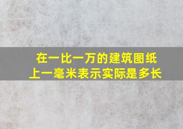 在一比一万的建筑图纸上一毫米表示实际是多长