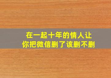 在一起十年的情人让你把微信删了该删不删