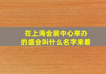 在上海会展中心举办的盛会叫什么名字来着