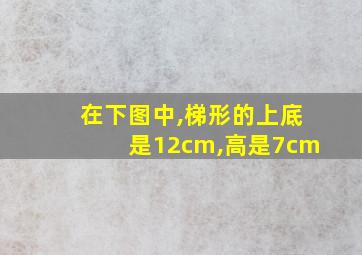 在下图中,梯形的上底是12cm,高是7cm