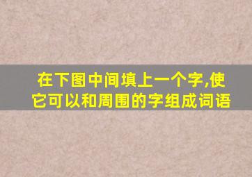 在下图中间填上一个字,使它可以和周围的字组成词语