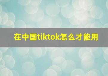 在中国tiktok怎么才能用