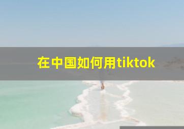 在中国如何用tiktok