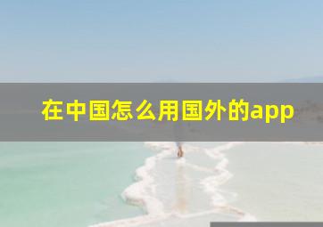 在中国怎么用国外的app