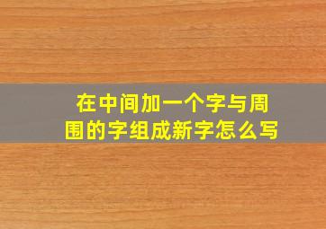 在中间加一个字与周围的字组成新字怎么写