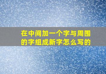 在中间加一个字与周围的字组成新字怎么写的