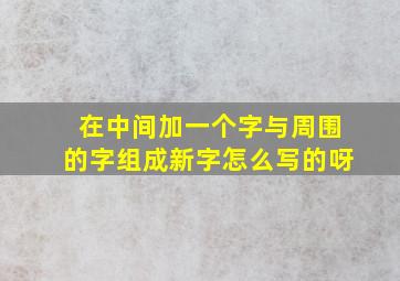 在中间加一个字与周围的字组成新字怎么写的呀