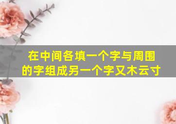 在中间各填一个字与周围的字组成另一个字又木云寸