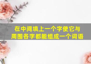 在中间填上一个字使它与周围各字都能组成一个词语