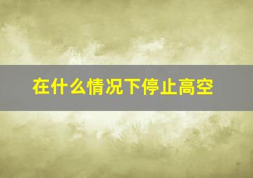 在什么情况下停止高空