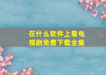 在什么软件上看电视剧免费下载全集