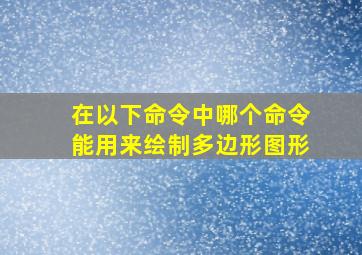 在以下命令中哪个命令能用来绘制多边形图形