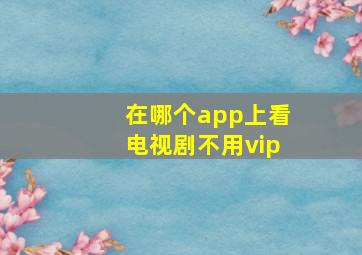 在哪个app上看电视剧不用vip