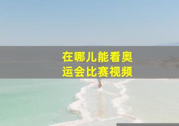 在哪儿能看奥运会比赛视频