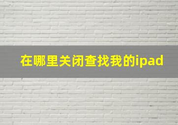 在哪里关闭查找我的ipad