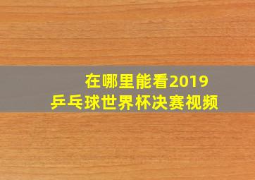 在哪里能看2019乒乓球世界杯决赛视频