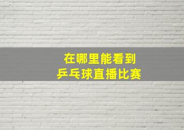 在哪里能看到乒乓球直播比赛