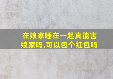 在娘家睡在一起真能害娘家吗,可以包个红包吗