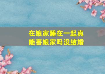 在娘家睡在一起真能害娘家吗没结婚